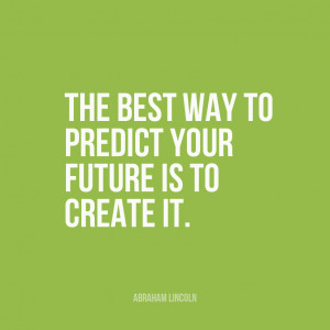 ... best way to predict your future is to create it” | Abraham Lincoln