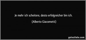 ... mehr ich scheitere, desto erfolgreicher bin ich. (Alberto Giacometti