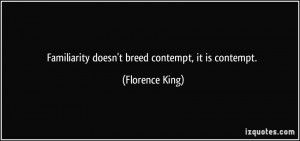 Familiarity doesn't breed contempt, it is contempt. - Florence King