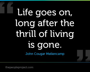 ... on, long after the thrill of living is gone. - John Cougar Mellencamp