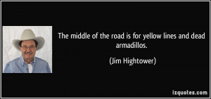 The middle of the road is for yellow lines and dead armadillos. - Jim ...