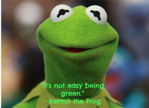 Kermit quote “It’s not easy being green.”