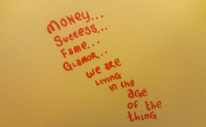 Money, success, fame, glamor we are living in the age of the thing.