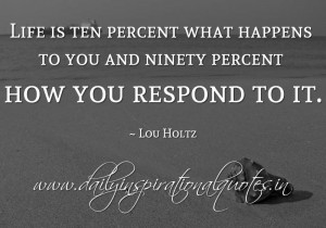 ... happens to you and ninety percent how you respond to it. ~ Lou Holtz