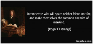 Intemperate wits will spare neither friend nor foe, and make ...