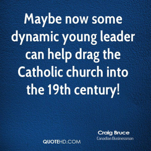 Maybe now some dynamic young leader can help drag the Catholic church ...