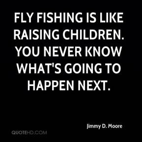 Jimmy D. Moore - Fly fishing is like raising children. You never know ...