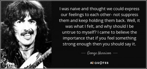 ... feel something strong enough then you should say it. - George Harrison