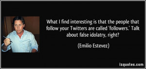 ... called 'followers.' Talk about false idolatry, right? - Emilio Estevez