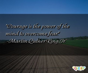Courage is the power of the mind to overcome fear. -Martin Luther King ...