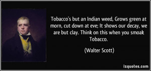 Tobacco's but an Indian weed, Grows green at morn, cut down at eve; It ...