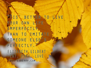 Tis' better to live your own life imperfectly than to imitate someone ...