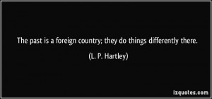 ... foreign country; they do things differently there. - L. P. Hartley