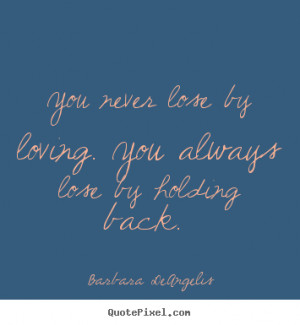 Love quote - You never lose by loving. you always lose by holding back ...