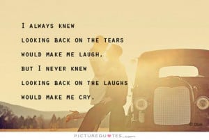 back on the tears would make me laugh, but I never knew looking back ...