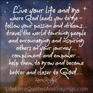 live your life and go where god leads you to go follow your passion ...