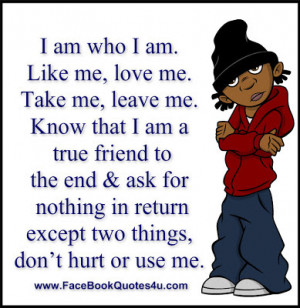 am who I am. Like me, love me. Take me, leave me.