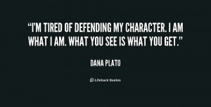 tired of defending my character. I am what I am. What you see is ...