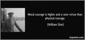 Moral courage is higher and a rarer virtue than physical courage ...