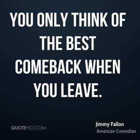 Jimmy Fallon - You only think of the best comeback when you leave.