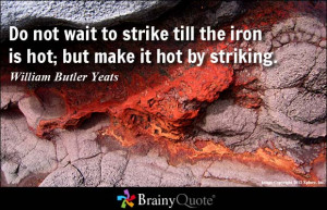 ... not wait to strike till the iron is hot; but make it hot by striking