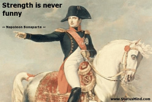 Strength is never funny - Napoleon Bonaparte Quotes - StatusMind.com