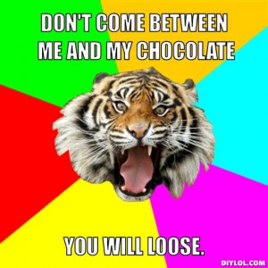 don't come between me and my chocolate, you will loose.