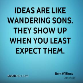Bern Williams - Ideas are like wandering sons. They show up when you ...