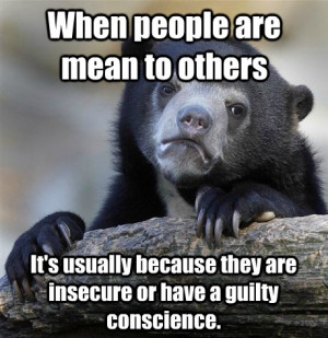 ... usually because they are insecure or have a guilty conscience. Truth