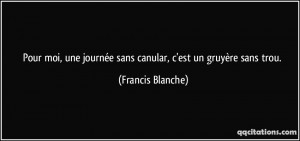 ... journée sans canular, c'est un gruyère sans trou. - Francis Blanche