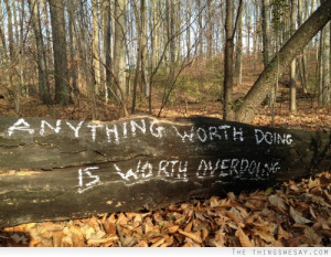Anything worth doing is worth overdoing
