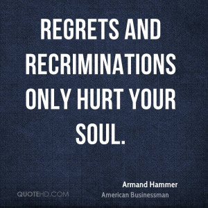 Regrets and recriminations only hurt your soul.
