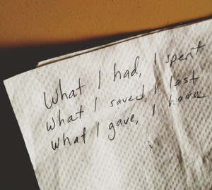 What I had, I spent. What I saved, I lost. What I gave, I have.”