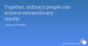Together, ordinary people can achieve extraordinary results.