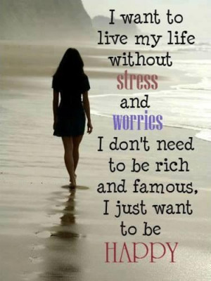 ... stress and worries...I don't need to be rich and famous... I just want
