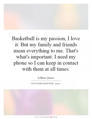 Basketball is my passion, I love it. But my family and friends mean ...