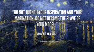 Do not quench your inspiration and your imagination; do not become the ...