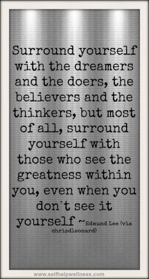 of all surround yourself with those who see the rreatness within you ...
