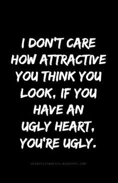 ... attractive you think you look, if you have an ugly heart, you're ugly