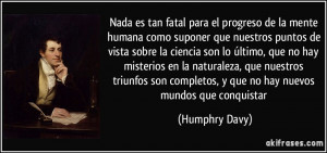 Nada es tan fatal para el progreso de la mente humana como suponer que ...