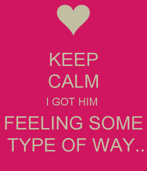 KEEP CALM I GOT HIM FEELING SOME TYPE OF WAY.....