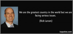 ... country in the world but we are facing serious issues. - Rick Larsen