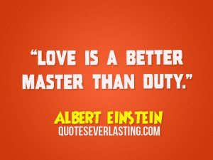 Love is a better master than duty. – Albert Einstein