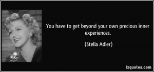 have to get beyond your own precious inner experiences Stella Adler