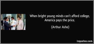 ... young minds can't afford college, America pays the price. - Arthur