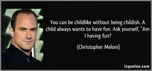 You can be childlike without being childish. A child always wants to ...