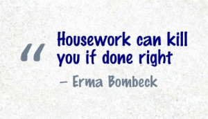 Housework can kill you if done right - Erma Bombeck