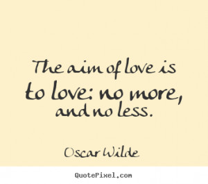 Quote about love - The aim of love is to love: no more, and no less.