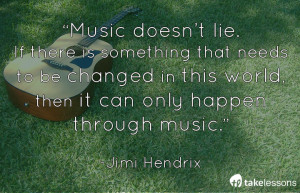 Music doesn’t lie. If there is something to be changed in this world ...