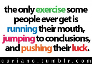 The only exercise some people ever get is running their mouth, jumping ...